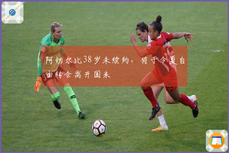 阿切尔比38岁未续约，将于今夏自由转会离开国米
